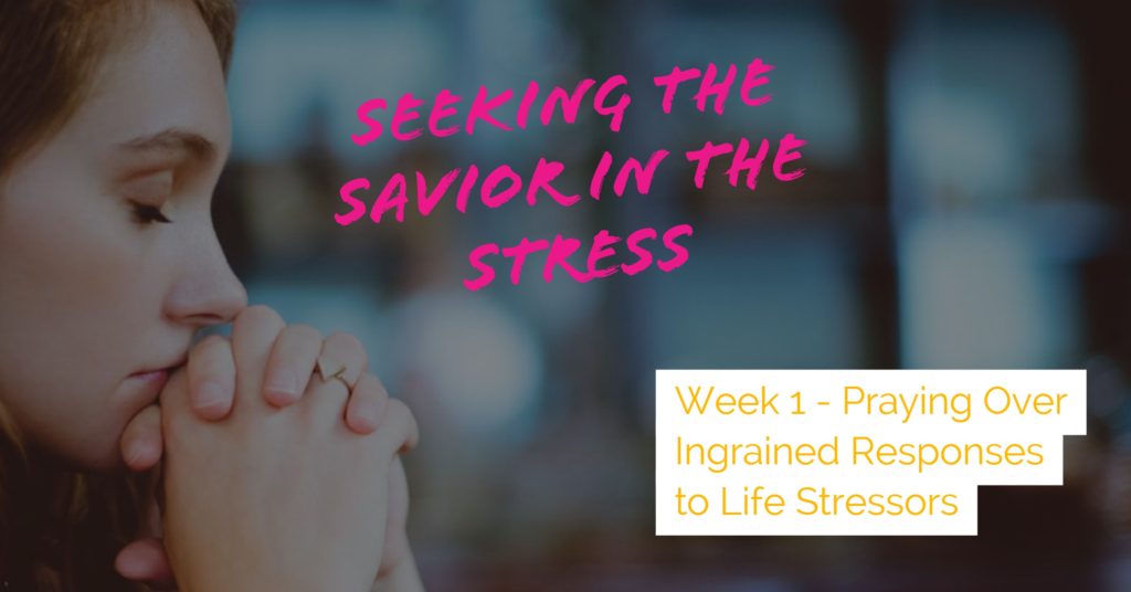 Seeking the Savior in the Stress Series - Week 1 -Praying Over Ingrained Responses to Life Stressors