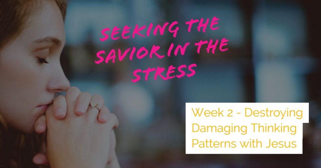 Seeking the Savior in the Stress - Week 2 - Destroying Damaging Thinking Patterns with Jesus