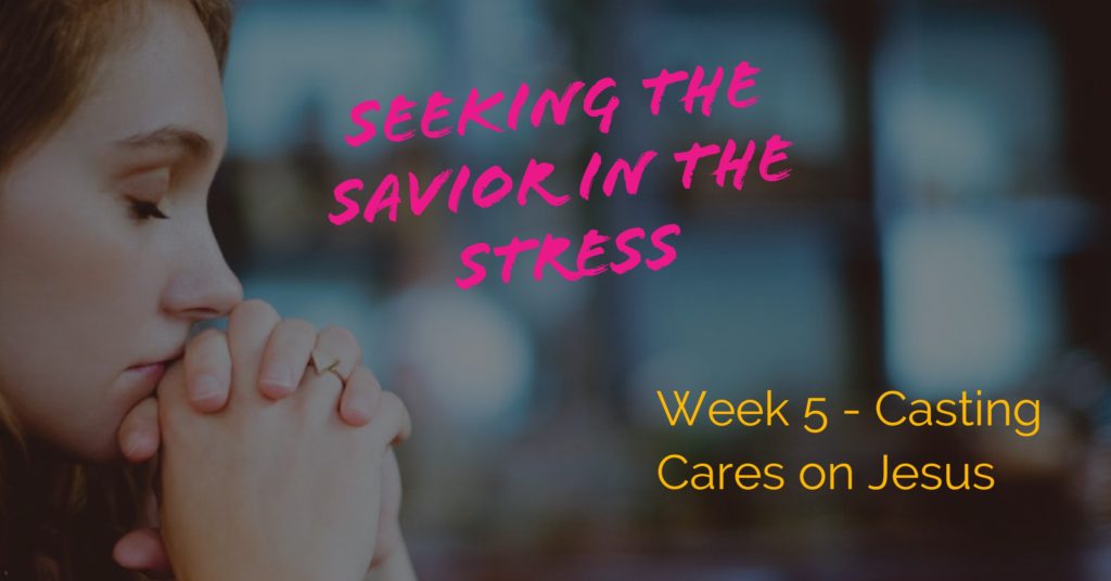 Seeking the Savior in the Stress - Week 5 - Casting Cares on Jesus