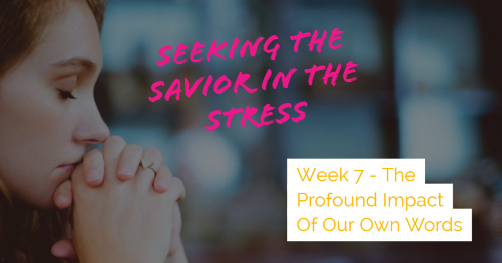 Seeking the Savior in the Stress - Week 7 - The Profound Impact of Our Own Words